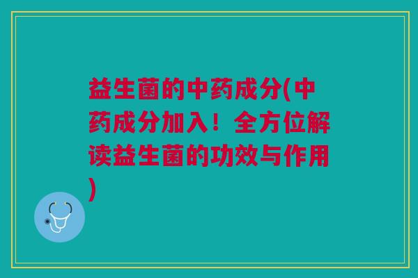 益生菌的中药成分(中药成分加入!全方位解读益生菌的功效与作用)