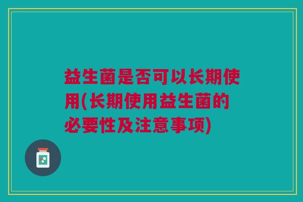 益生菌是否可以长期使用(长期使用益生菌的必要性及注意事项)