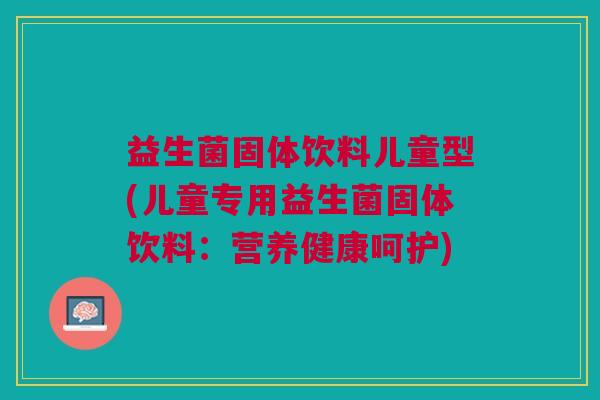 益生菌固体饮料儿童型(儿童专用益生菌固体饮料:营养健康呵护) 益生菌固体饮料儿童型(儿童专用益生菌固体饮料:营养健康呵护)