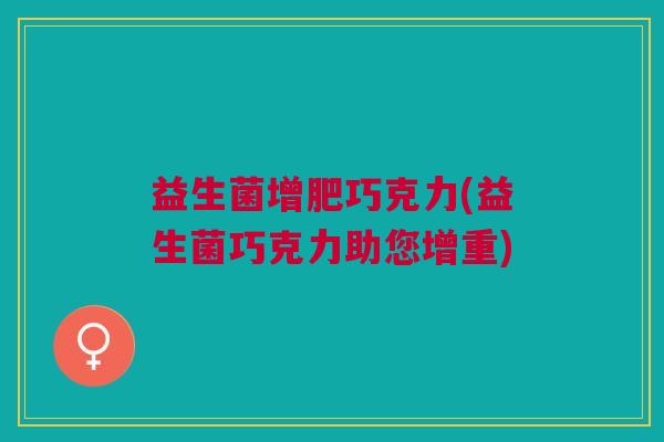 益生菌增肥巧克力(益生菌巧克力助您增重) 益生菌增肥巧克力(益生菌巧克力助您增重)