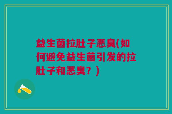 益生菌拉肚子恶臭(如何避免益生菌引发的拉肚子和恶臭?) 益生菌拉肚子恶臭(如何避免益生菌引发的拉肚子和恶臭?)
