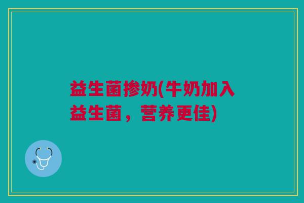 益生菌掺奶(牛奶加入益生菌,营养更佳)