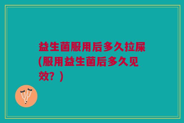 益生菌服用后多久拉屎(服用益生菌后多久见效？)