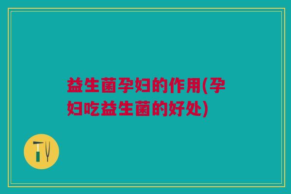 益生菌孕妇的作用(孕妇吃益生菌的好处)