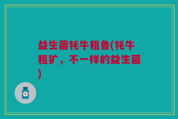 益生菌牦牛粗鲁(牦牛粗犷,不一样的益生菌)