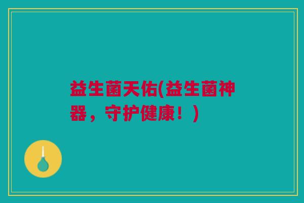 益生菌天佑(益生菌神器,守护健康!)