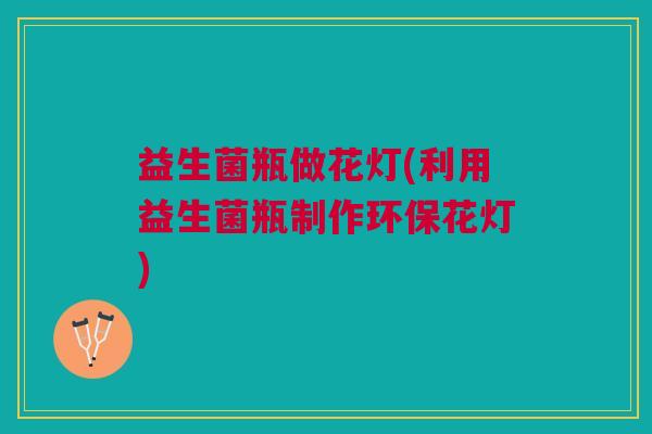 益生菌瓶做花灯(利用益生菌瓶制作环保花灯)