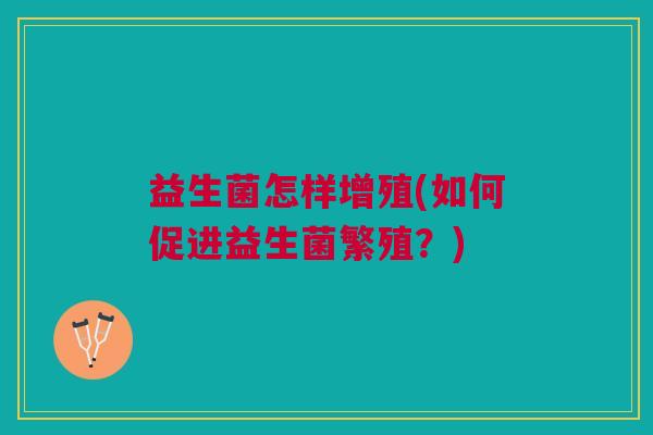 益生菌怎样增殖(如何促进益生菌繁殖?)