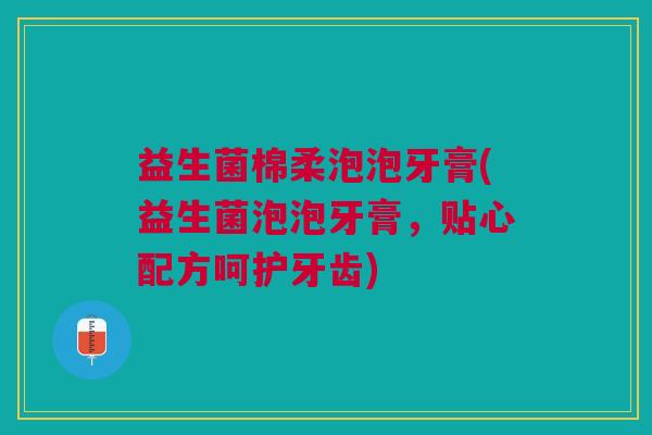 益生菌棉柔泡泡牙膏(益生菌泡泡牙膏,贴心配方呵护牙齿)