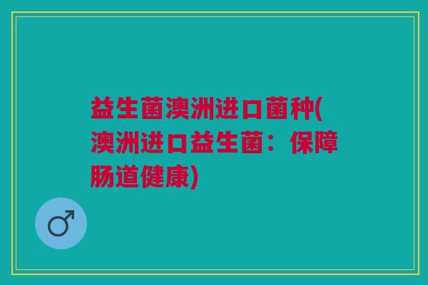 益生菌澳洲进口菌种(澳洲进口益生菌:保障肠道健康)