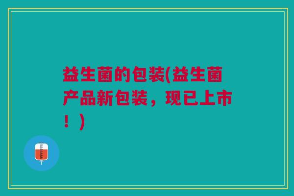 益生菌的包装(益生菌产品新包装,现已上市!) 益生菌的包装(益生菌产品新包装,现已上市!)