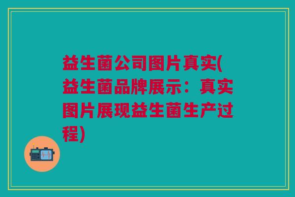 益生菌公司图片真实(益生菌品牌展示:真实图片展现益生菌生产过程)