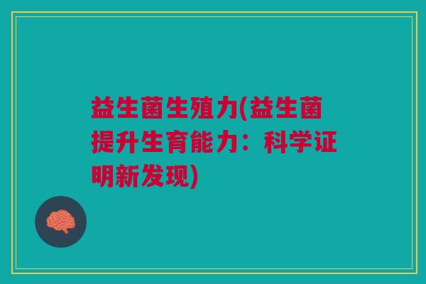 益生菌生殖力(益生菌提升生育能力:科学证明新发现) 益生菌生殖力(益生菌提升生育能力:科学证明新发现)