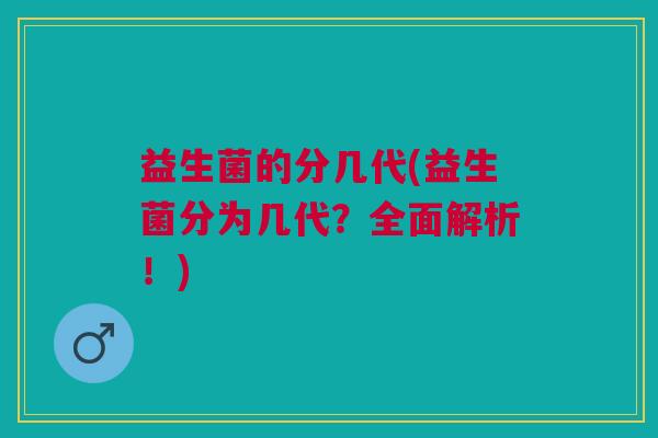 益生菌的分几代(益生菌分为几代?全面解析!)