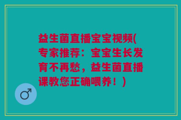 益生菌直播宝宝视频(专家推荐：宝宝生长发育不再愁，益生菌直播课教您正确喂养！)
