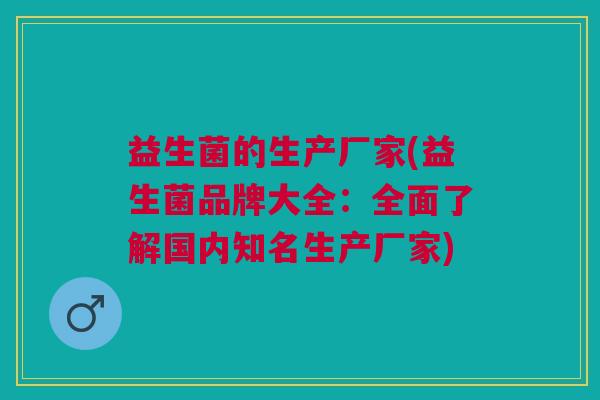 益生菌的生产厂家(益生菌品牌大全:全面了解国内知名生产厂家) 益生菌的生产厂家(益生菌品牌大全:全面了解国内知名生产厂家)