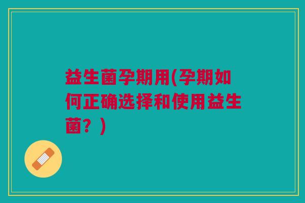 益生菌孕期用(孕期如何正确选择和使用益生菌?)