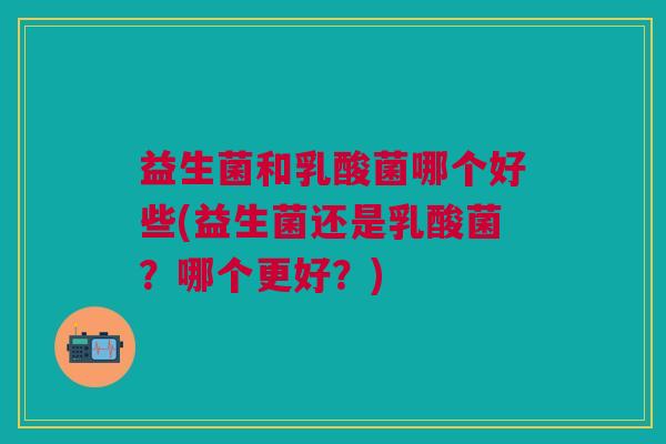 益生菌和乳酸菌哪个好些(益生菌还是乳酸菌?哪个更好?)