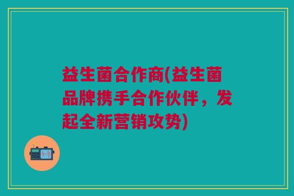 益生菌合作商(益生菌品牌携手合作伙伴,发起全新营销攻势) 益生菌合作商(益生菌品牌携手合作伙伴,发起全新营销攻势)
