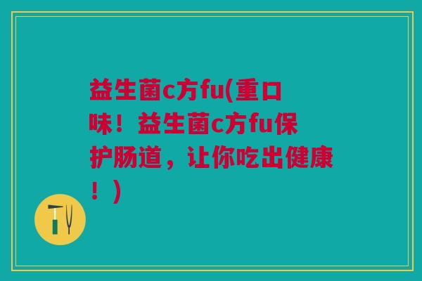 益生菌c方fu(重口味!益生菌c方fu保护肠道,让你吃出健康!)