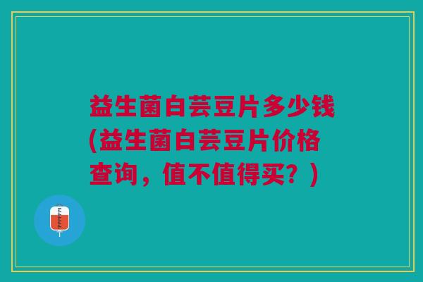 益生菌白芸豆片多少钱(益生菌白芸豆片价格查询,值不值得买?)
