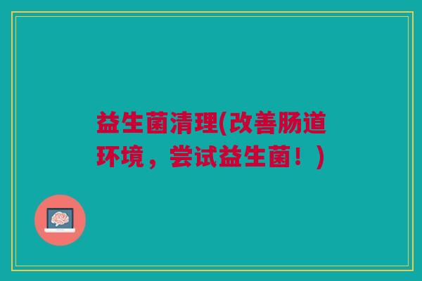 益生菌清理(改善肠道环境,尝试益生菌!)