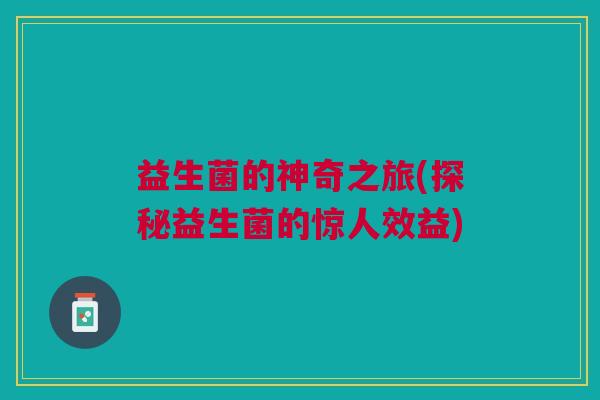 益生菌的神奇之旅(探秘益生菌的惊人效益)