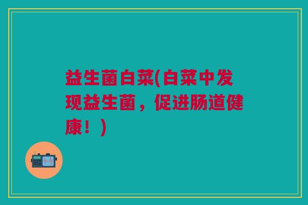 益生菌白菜(白菜中发现益生菌，促进肠道健康！)