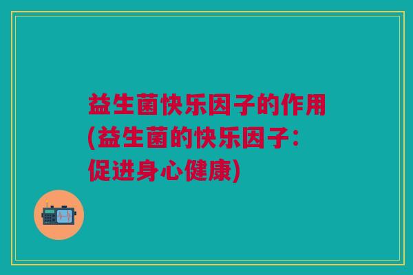 益生菌快乐因子的作用(益生菌的快乐因子:促进身心健康) 益生菌快乐因子的作用(益生菌的快乐因子:促进身心健康)