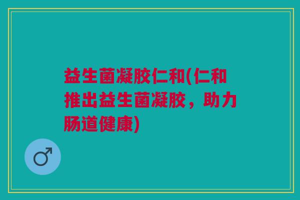 益生菌凝胶仁和(仁和推出益生菌凝胶,助力肠道健康)