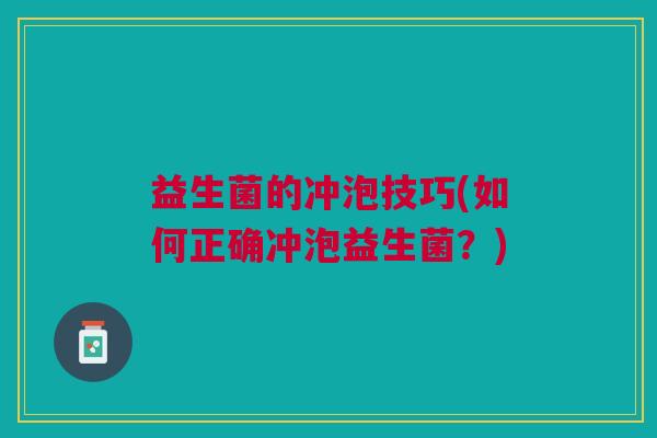益生菌的冲泡技巧(如何正确冲泡益生菌?) 益生菌的冲泡技巧(如何正确冲泡益生菌?)