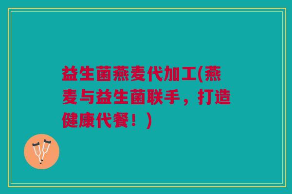 益生菌燕麦代加工(燕麦与益生菌联手,打造健康代餐!)