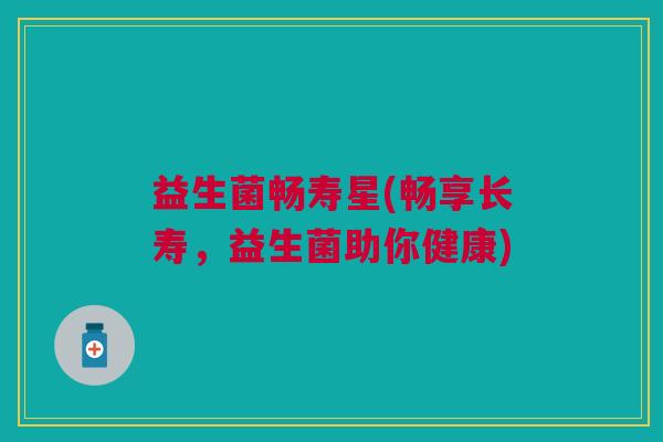 益生菌畅寿星(畅享长寿,益生菌助你健康)