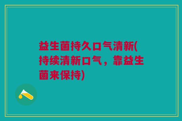 益生菌持久口气清新(持续清新口气,靠益生菌来保持)