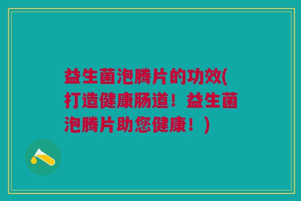益生菌泡腾片的功效(打造健康肠道!益生菌泡腾片助您健康!)