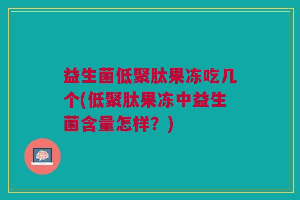 益生菌低聚肽果冻吃几个(低聚肽果冻中益生菌含量怎样?) 益生菌低聚肽果冻吃几个(低聚肽果冻中益生菌含量怎样?)