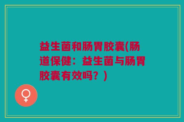 益生菌和肠胃胶囊(肠道保健:益生菌与肠胃胶囊有效吗?) 益生菌和肠胃胶囊(肠道保健:益生菌与肠胃胶囊有效吗?)