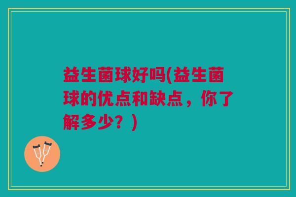 益生菌球好吗(益生菌球的优点和缺点,你了解多少?) 益生菌球好吗(益生菌球的优点和缺点,你了解多少?)