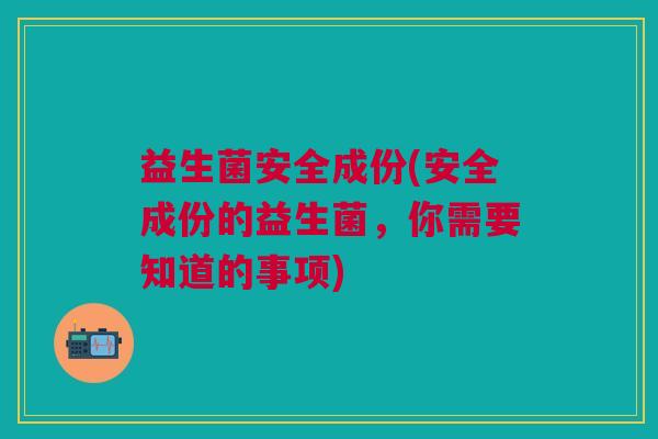 益生菌安全成份(安全成份的益生菌,你需要知道的事项)
