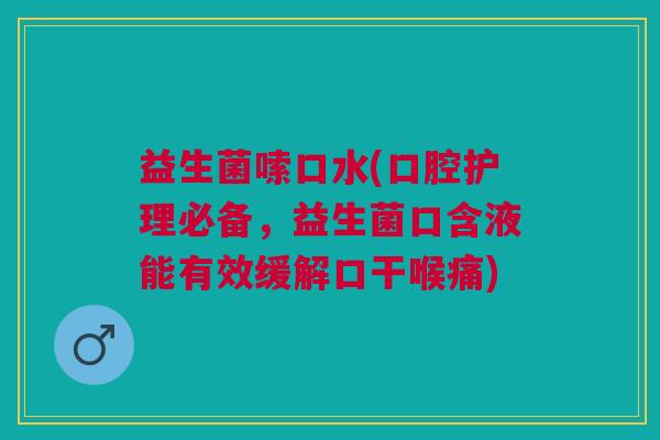 益生菌嗦口水(口腔护理必备，益生菌口含液能有效缓解口干喉痛)