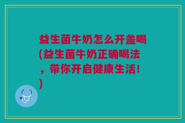 益生菌牛奶怎么开盖喝(益生菌牛奶正确喝法,带你开启健康生活!)