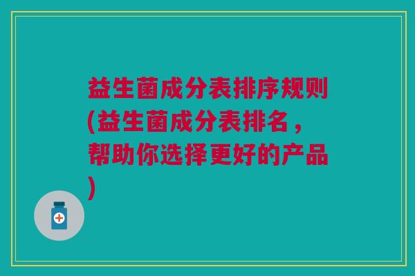 益生菌成分表排序规则(益生菌成分表排名,帮助你选择更好的产品) 益生菌成分表排序规则(益生菌成分表排名,帮助你选择更好的产品)