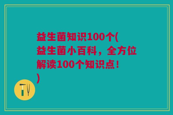 益生菌知识100个(益生菌小百科,全方位解读100个知识点!) 益生菌知识100个(益生菌小百科,全方位解读100个知识点!)