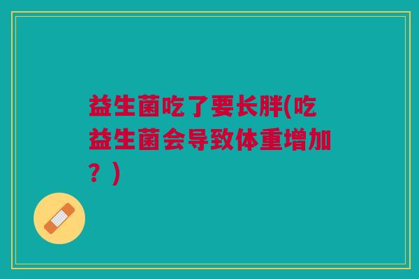 益生菌吃了要长胖(吃益生菌会导致体重增加?)