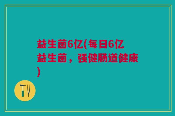 益生菌6亿(每日6亿益生菌,强健肠道健康)