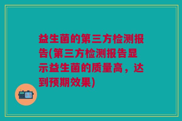 益生菌的第三方检测报告(第三方检测报告显示益生菌的质量高,达到预期效果)