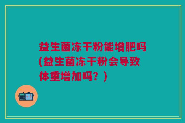 益生菌冻干粉能增肥吗(益生菌冻干粉会导致体重增加吗?)