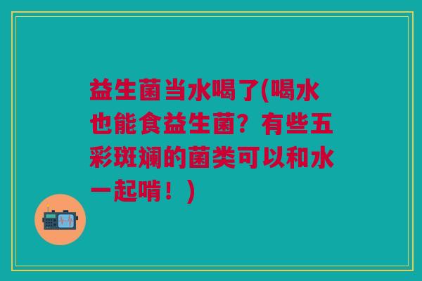 益生菌当水喝了(喝水也能食益生菌?有些五彩斑斓的菌类可以和水一起啃!) 益生菌当水喝了(喝水也能食益生菌?有些五彩斑斓的菌类可以和水一起啃!)