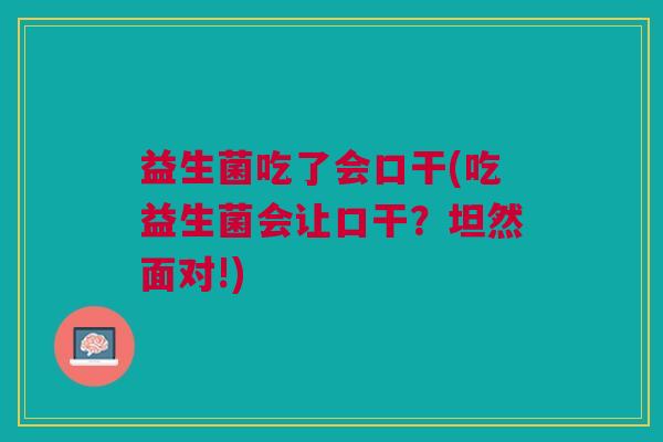 益生菌吃了会口干(吃益生菌会让口干?坦然面对!)