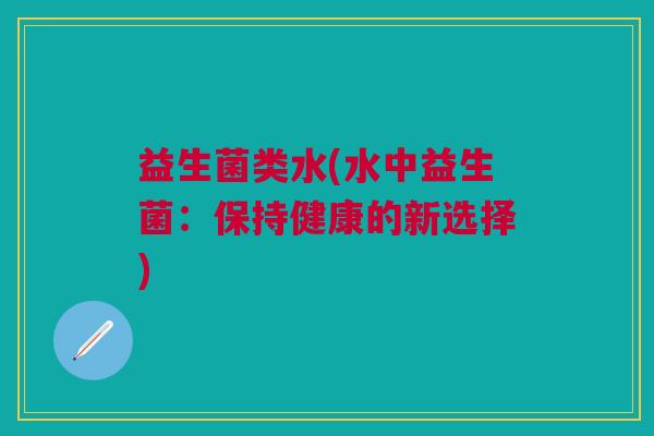 益生菌类水(水中益生菌:保持健康的新选择) 益生菌类水(水中益生菌:保持健康的新选择)